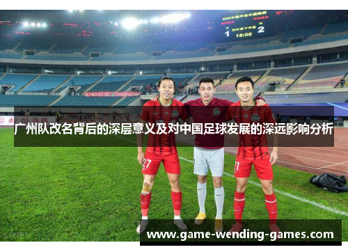 广州队改名背后的深层意义及对中国足球发展的深远影响分析