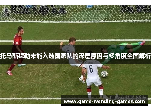 托马斯穆勒未能入选国家队的深层原因与多角度全面解析