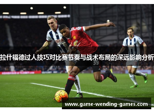 拉什福德过人技巧对比赛节奏与战术布局的深远影响分析