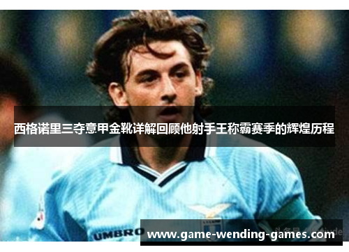 西格诺里三夺意甲金靴详解回顾他射手王称霸赛季的辉煌历程