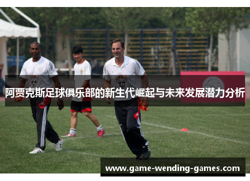 阿贾克斯足球俱乐部的新生代崛起与未来发展潜力分析