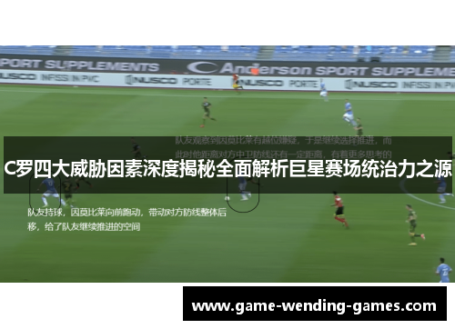 C罗四大威胁因素深度揭秘全面解析巨星赛场统治力之源