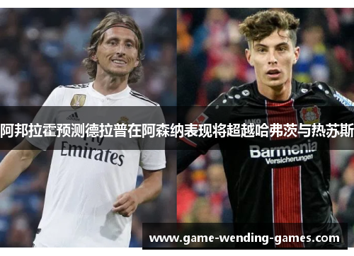 阿邦拉霍预测德拉普在阿森纳表现将超越哈弗茨与热苏斯