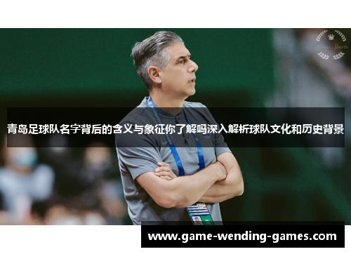 青岛足球队名字背后的含义与象征你了解吗深入解析球队文化和历史背景