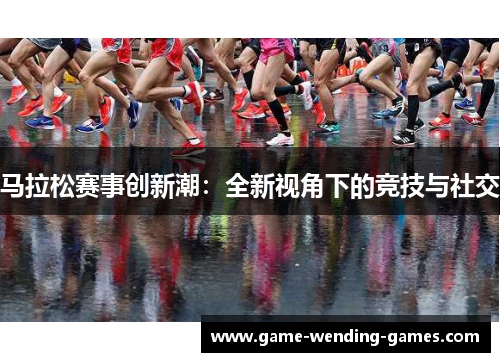 马拉松赛事创新潮：全新视角下的竞技与社交