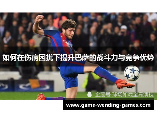 如何在伤病困扰下提升巴萨的战斗力与竞争优势