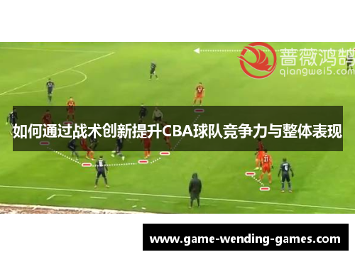 如何通过战术创新提升CBA球队竞争力与整体表现