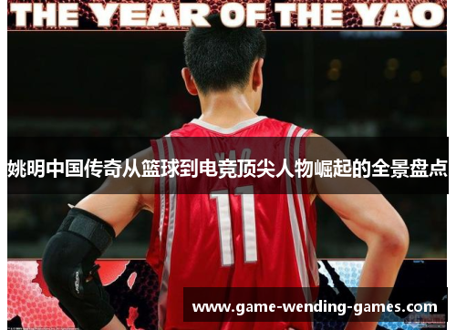 姚明中国传奇从篮球到电竞顶尖人物崛起的全景盘点