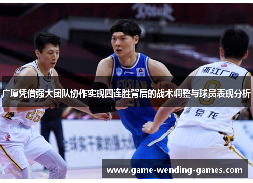 广厦凭借强大团队协作实现四连胜背后的战术调整与球员表现分析