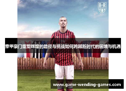 意甲豪门重塑辉煌的路径与挑战如何跨越新时代的困境与机遇