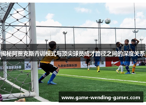 揭秘阿贾克斯青训模式与顶尖球员成才路径之间的深度关系