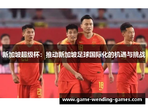 新加坡超级杯：推动新加坡足球国际化的机遇与挑战