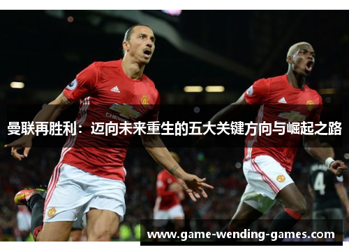 曼联再胜利：迈向未来重生的五大关键方向与崛起之路
