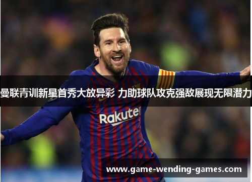 曼联青训新星首秀大放异彩 力助球队攻克强敌展现无限潜力