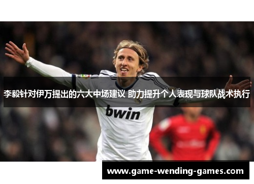 李毅针对伊万提出的六大中场建议 助力提升个人表现与球队战术执行