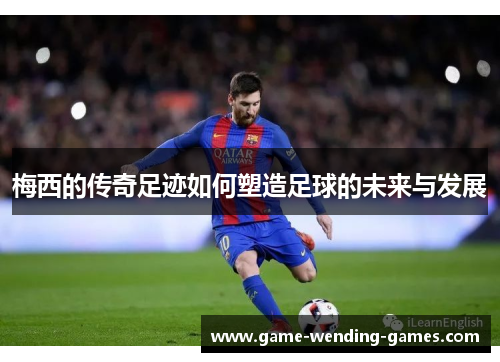 梅西的传奇足迹如何塑造足球的未来与发展