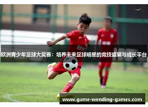 欧洲青少年足球大奖赛：培养未来足球明星的竞技盛宴与成长平台
