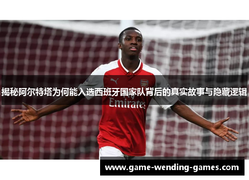 揭秘阿尔特塔为何能入选西班牙国家队背后的真实故事与隐藏逻辑