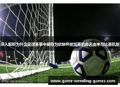 深入解析为什么足球赛事中被称为欧联杯附加赛的命名由来与比赛机制
