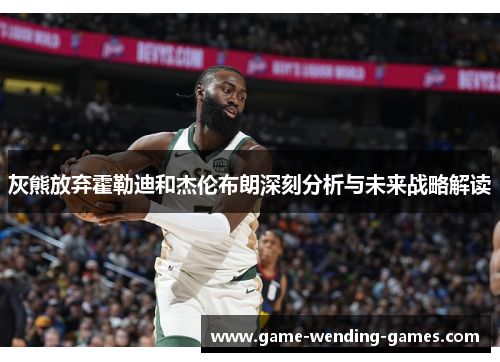 灰熊放弃霍勒迪和杰伦布朗深刻分析与未来战略解读