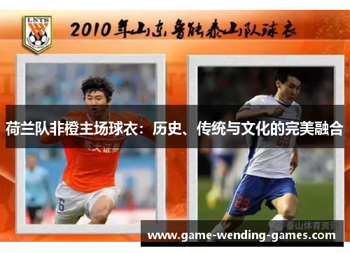 荷兰队非橙主场球衣：历史、传统与文化的完美融合