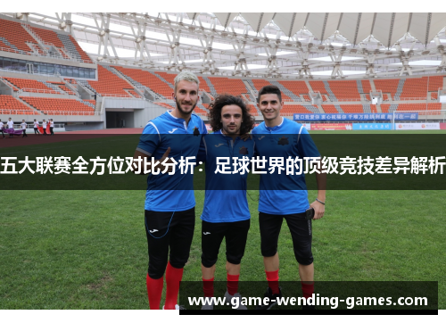 五大联赛全方位对比分析：足球世界的顶级竞技差异解析