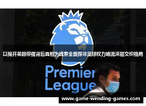 以揭开英超停摆背后真相为线索全面探寻足球权力暗流深层交织格局