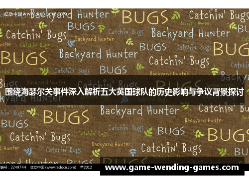 围绕海瑟尔关事件深入解析五大英国球队的历史影响与争议背景探讨