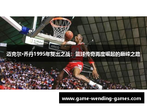 迈克尔·乔丹1995年复出之战:篮球传奇再度崛起的巅峰之路 迈克尔·乔丹1995年复出之战:篮球传奇再度崛起的巅峰之路