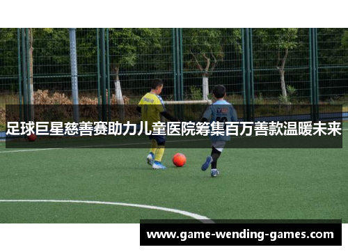 足球巨星慈善赛助力儿童医院筹集百万善款温暖未来