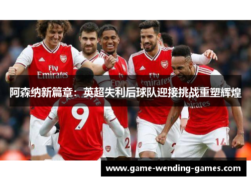 阿森纳新篇章:英超失利后球队迎接挑战重塑辉煌 阿森纳新篇章:英超失利后球队迎接挑战重塑辉煌