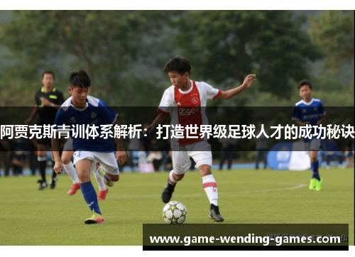 阿贾克斯青训体系解析:打造世界级足球人才的成功秘诀 阿贾克斯青训体系解析:打造世界级足球人才的成功秘诀