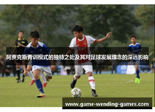 阿贾克斯青训模式的独特之处及其对足球发展理念的深远影响 阿贾克斯青训模式的独特之处及其对足球发展理念的深远影响