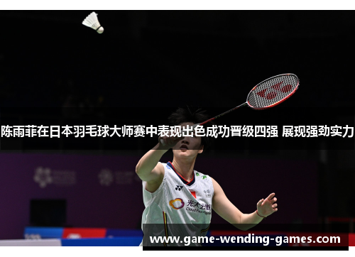 陈雨菲在日本羽毛球大师赛中表现出色成功晋级四强 展现强劲实力 陈雨菲在日本羽毛球大师赛中表现出色成功晋级四强 展现强劲实力