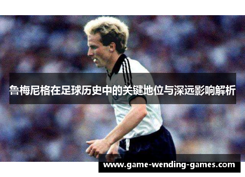鲁梅尼格在足球历史中的关键地位与深远影响解析