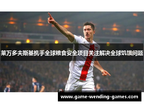 莱万多夫斯基携手全球粮食安全项目关注解决全球饥饿问题 莱万多夫斯基携手全球粮食安全项目关注解决全球饥饿问题