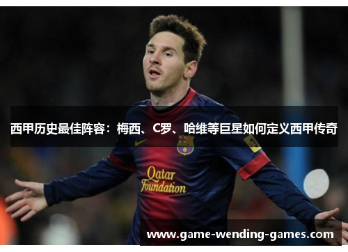 西甲历史最佳阵容：梅西、C罗、哈维等巨星如何定义西甲传奇
