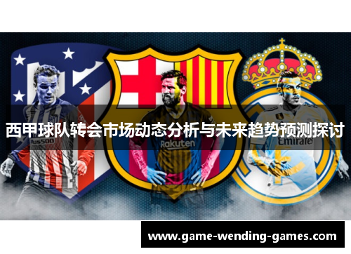 西甲球队转会市场动态分析与未来趋势预测探讨