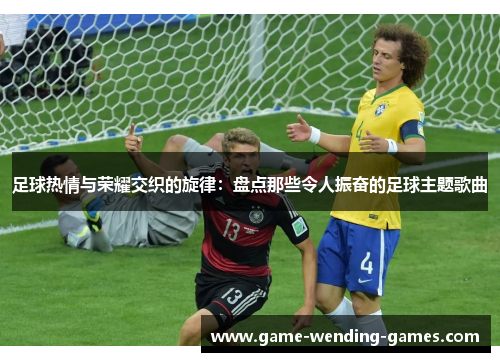 足球热情与荣耀交织的旋律：盘点那些令人振奋的足球主题歌曲