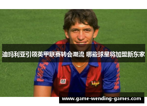 迪玛利亚引领英甲联赛转会潮流 哪些球星将加盟新东家