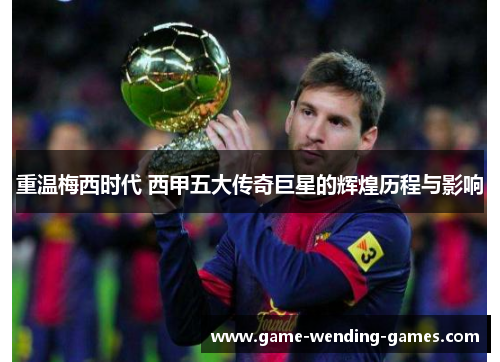 重温梅西时代 西甲五大传奇巨星的辉煌历程与影响 重温梅西时代 西甲五大传奇巨星的辉煌历程与影响