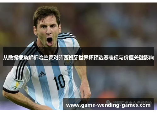 从数据视角解析哈兰德对阵西班牙世界杯预选赛表现与价值关键影响 从数据视角解析哈兰德对阵西班牙世界杯预选赛表现与价值关键影响
