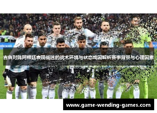 吉鲁对阵阿根廷表现低迷的战术环境与状态成因解析赛事背景与心理因素