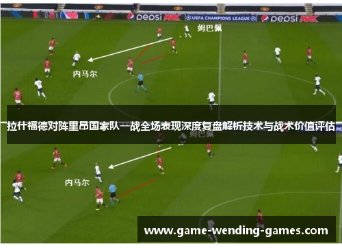 拉什福德对阵里昂国家队一战全场表现深度复盘解析技术与战术价值评估 拉什福德对阵里昂国家队一战全场表现深度复盘解析技术与战术价值评估