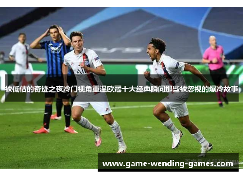 被低估的奇迹之夜冷门视角重温欧冠十大经典瞬间那些被忽视的爆冷故事