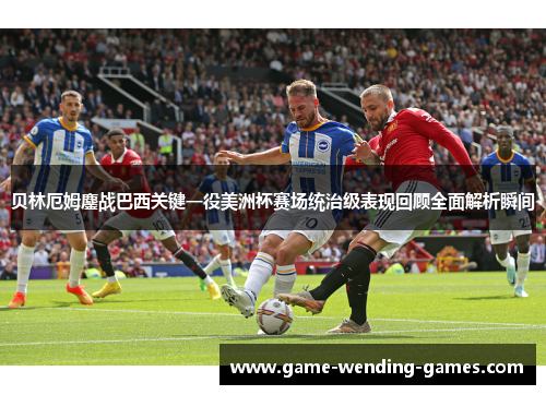 贝林厄姆鏖战巴西关键一役美洲杯赛场统治级表现回顾全面解析瞬间