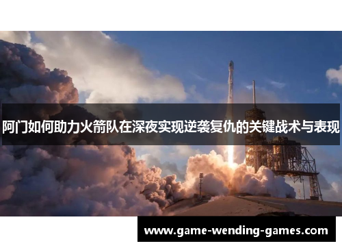 阿门如何助力火箭队在深夜实现逆袭复仇的关键战术与表现