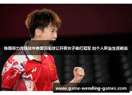 陈雨菲力克强敌夺泰国羽毛球公开赛女子单打冠军 创个人职业生涯新高 陈雨菲力克强敌夺泰国羽毛球公开赛女子单打冠军 创个人职业生涯新高