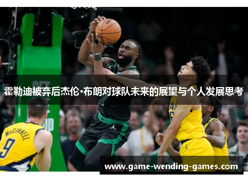 霍勒迪被弃后杰伦·布朗对球队未来的展望与个人发展思考