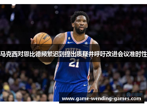 马克西对恩比德频繁迟到提出质疑并呼吁改进会议准时性